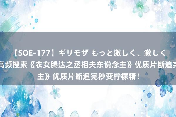 【SOE-177】ギリモザ もっと激しく、激しく突いて Ami 高频搜索《农女腾达之丞相夫东说念主》优质片断追完秒变柠檬精！