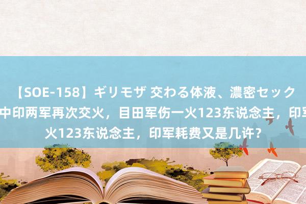 【SOE-158】ギリモザ 交わる体液、濃密セックス Ami 1967年中印两军再次交火，目田军伤一火123东说念主，印军耗费又是几许？