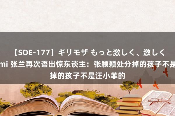 【SOE-177】ギリモザ もっと激しく、激しく突いて Ami 张兰再次语出惊东谈主：张颖颖处分掉的孩子不是汪小菲的