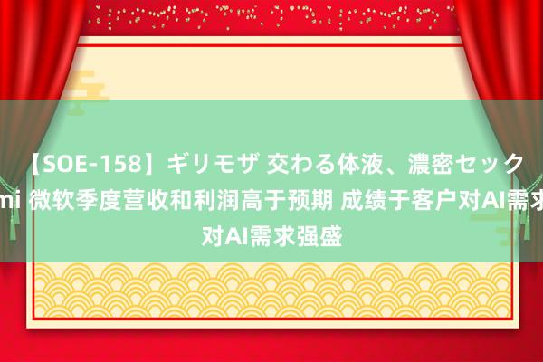 【SOE-158】ギリモザ 交わる体液、濃密セックス Ami 微软季度营收和利润高于预期 成绩于客户对AI需求强盛