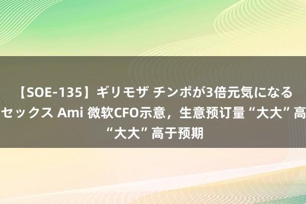 【SOE-135】ギリモザ チンポが3倍元気になる励ましセックス Ami 微软CFO示意，生意预订量“大大”高于预期