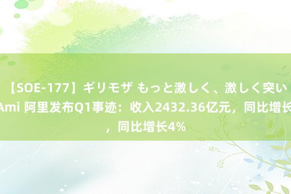 【SOE-177】ギリモザ もっと激しく、激しく突いて Ami 阿里发布Q1事迹：收入2432.36亿元，同比增长4%