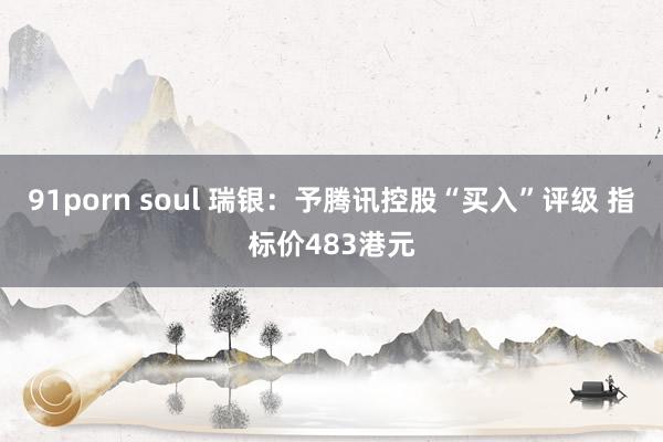 91porn soul 瑞银：予腾讯控股“买入”评级 指标价483港元