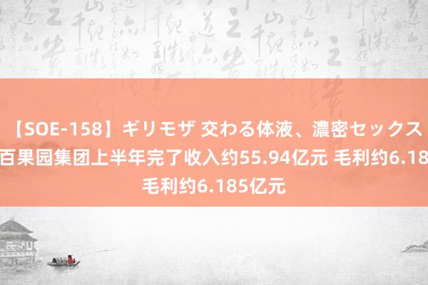 【SOE-158】ギリモザ 交わる体液、濃密セックス Ami 百果园集团上半年完了收入约55.94亿元 毛利约6.185亿元