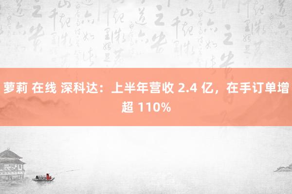 萝莉 在线 深科达：上半年营收 2.4 亿，在手订单增超 110%