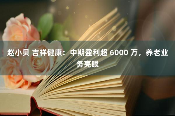 赵小贝 吉祥健康：中期盈利超 6000 万，养老业务亮眼