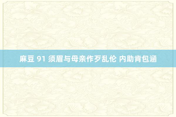 麻豆 91 须眉与母亲作歹乱伦 内助肯包涵