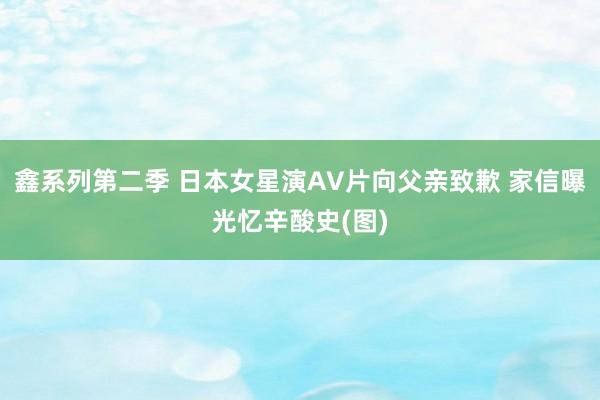 鑫系列第二季 日本女星演AV片向父亲致歉 家信曝光忆辛酸史(图)