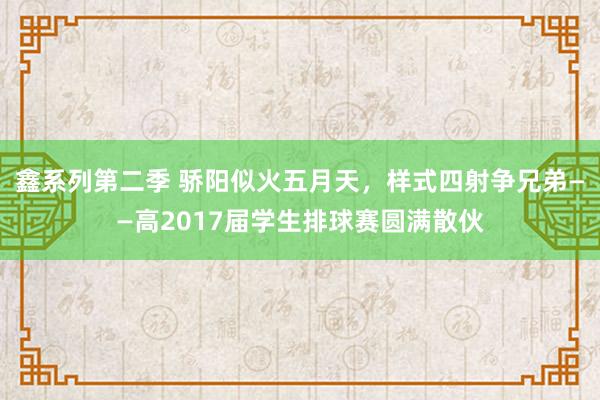 鑫系列第二季 骄阳似火五月天，样式四射争兄弟——高2017届学生排球赛圆满散伙