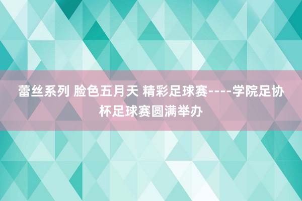 蕾丝系列 脸色五月天 精彩足球赛----学院足协杯足球赛圆满举办