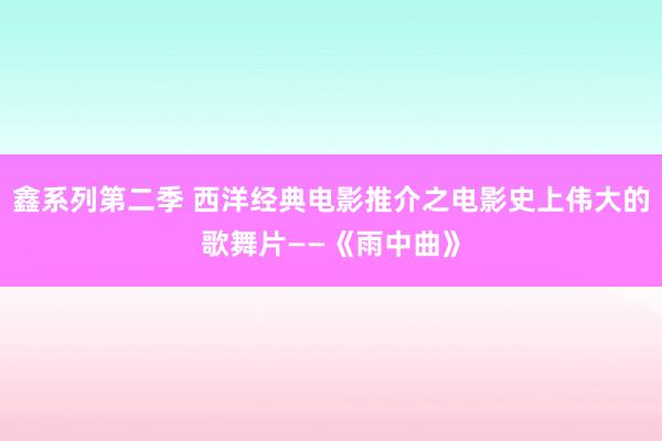 鑫系列第二季 西洋经典电影推介之电影史上伟大的歌舞片——《雨中曲》