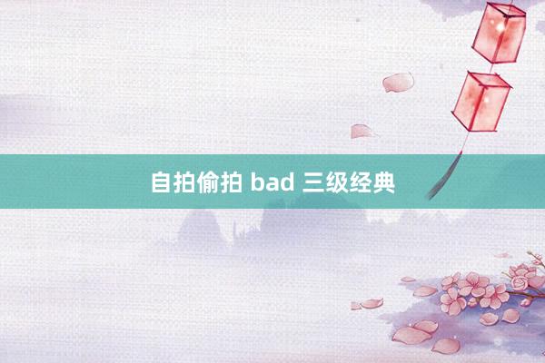 自拍偷拍 bad 三级经典