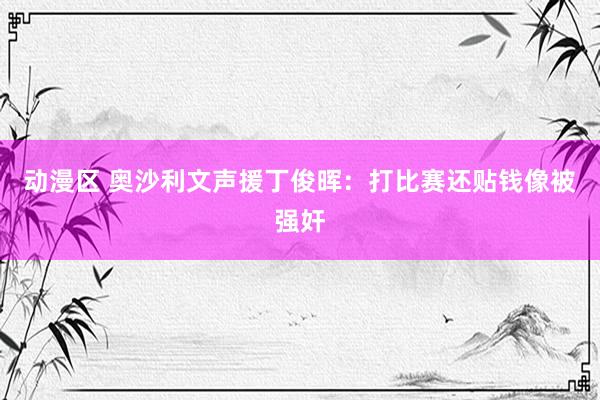 动漫区 奥沙利文声援丁俊晖：打比赛还贴钱像被强奸