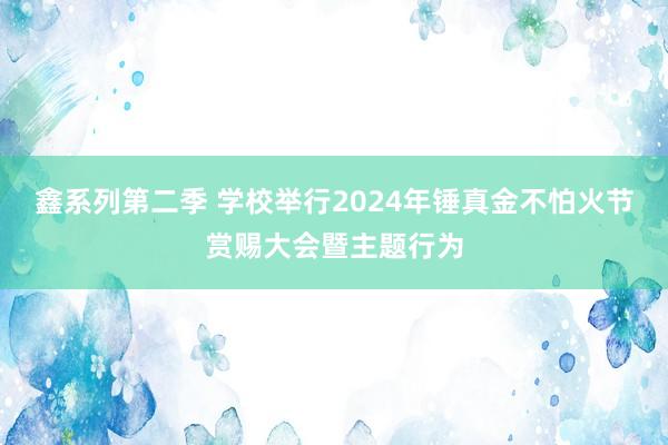 鑫系列第二季 学校举行2024年锤真金不怕火节赏赐大会暨主题行为