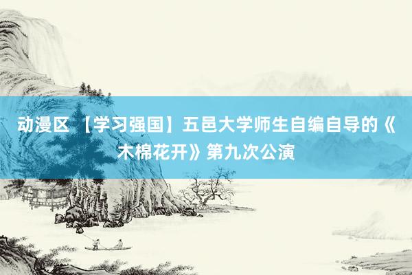 动漫区 【学习强国】五邑大学师生自编自导的《木棉花开》第九次公演