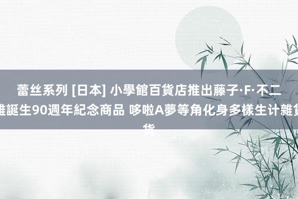 蕾丝系列 [日本] 小學館百貨店推出藤子·F·不二雄誕生90週年紀念商品 哆啦A夢等角化身多樣生计雜貨