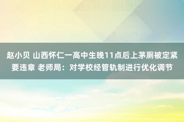 赵小贝 山西怀仁一高中生晚11点后上茅厕被定紧要违章 老师局：对学校经管轨制进行优化调节