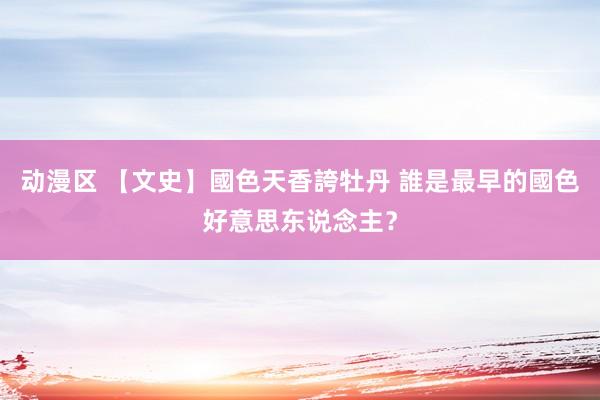 动漫区 【文史】國色天香誇牡丹 誰是最早的國色好意思东说念主？