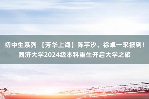 初中生系列 【芳华上海】陈芋汐、徐卓一来报到！同济大学2024级本科重生开启大学之旅