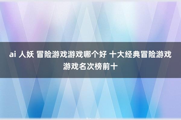 ai 人妖 冒险游戏游戏哪个好 十大经典冒险游戏游戏名次榜前十