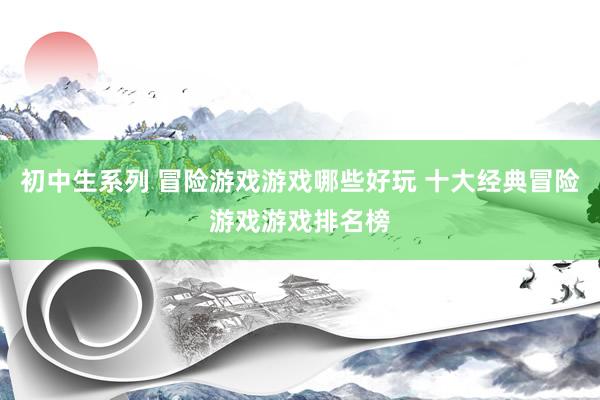 初中生系列 冒险游戏游戏哪些好玩 十大经典冒险游戏游戏排名榜