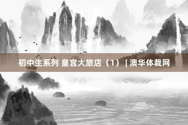 初中生系列 皇宫大旅店（1） | 澳华体裁网