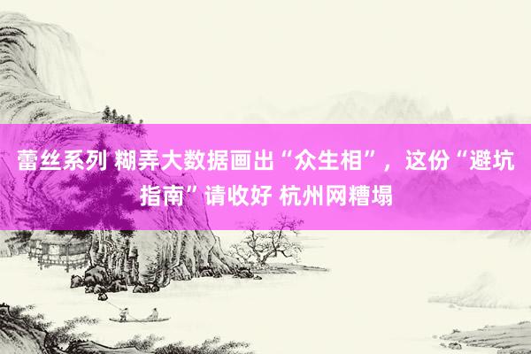 蕾丝系列 糊弄大数据画出“众生相”，这份“避坑指南”请收好 杭州网糟塌