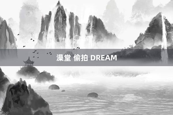 澡堂 偷拍 DREAM