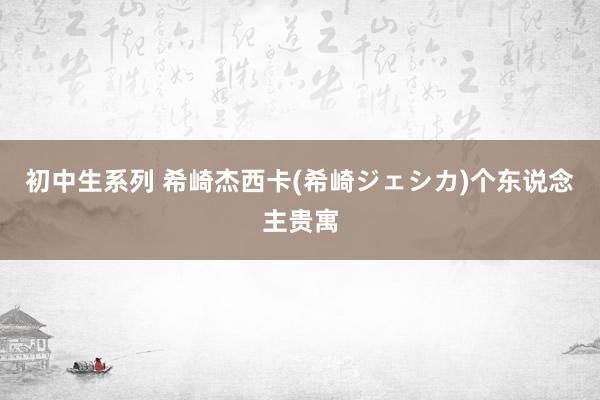 初中生系列 希崎杰西卡(希崎ジェシカ)个东说念主贵寓