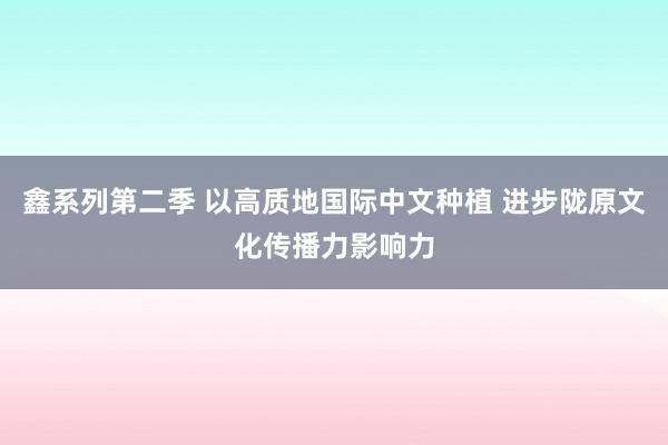 鑫系列第二季 以高质地国际中文种植 进步陇原文化传播力影响力