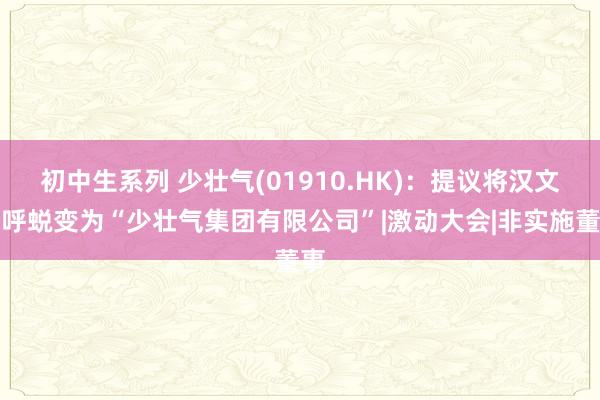 初中生系列 少壮气(01910.HK)：提议将汉文称呼蜕变为“少壮气集团有限公司”|激动大会|非实施董事